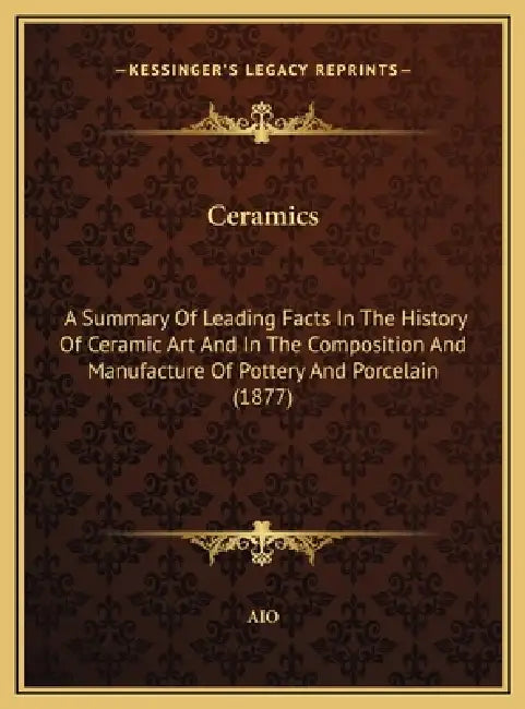 Ceramics: A Summary Of Leading Facts In The History Of Ceramic Art And In The Composition And Manufacture Of Pottery And Porcelain (1877) by Aio