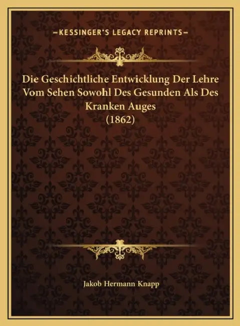 Die Geschichtliche Entwicklung Der Lehre Vom Sehen Sowohl Des Gesunden Als Des Kranken Auges (1862) by Jakob Hermann Knapp