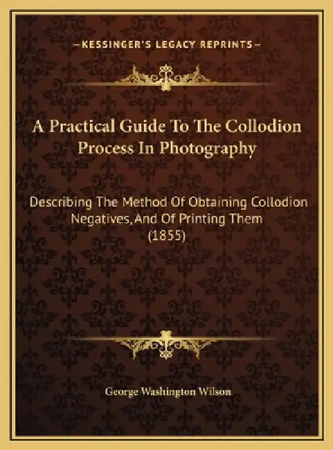 A Practical Guide To The Collodion Process In Photography: Describing The Method Of Obtaining Collodion Negatives, And Of Printing Them (1855) by George Washington Wilson