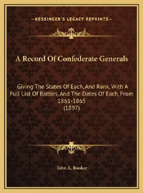 A Record Of Confederate Generals: Giving The States Of Each, And Rank, With A Full List Of Battles, And The Dates Of Each, From 1861-1865 (1897) by John A. Booker