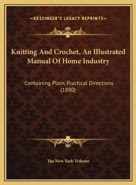 Knitting And Crochet, An Illustrated Manual Of Home Industry: Containing Plain, Practical Directions (1880) by The New York Tribune