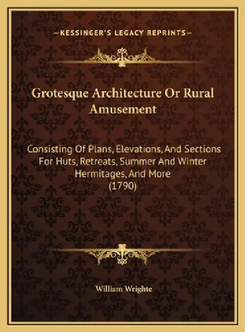 Grotesque Architecture Or Rural Amusement: Consisting Of Plans, Elevations, And Sections For Huts, Retreats, Summer And Winter Hermitages, And More (1 by William Wrighte