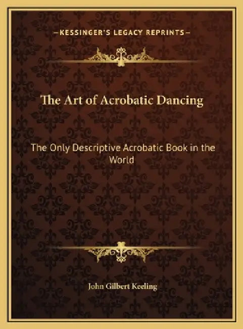 The Art of Acrobatic Dancing: The Only Descriptive Acrobatic Book in the World by John Gilbert Keeling