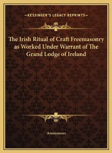 The Irish Ritual of Craft Freemasonry as Worked Under Warrant of The Grand Lodge of Ireland by Anonymous