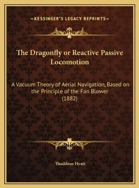 The Dragonfly or Reactive Passive Locomotion: A Vacuum Theory of Aerial Navigation, Based on the Principle of the Fan Blower (1882) by Thaddeus Hyatt