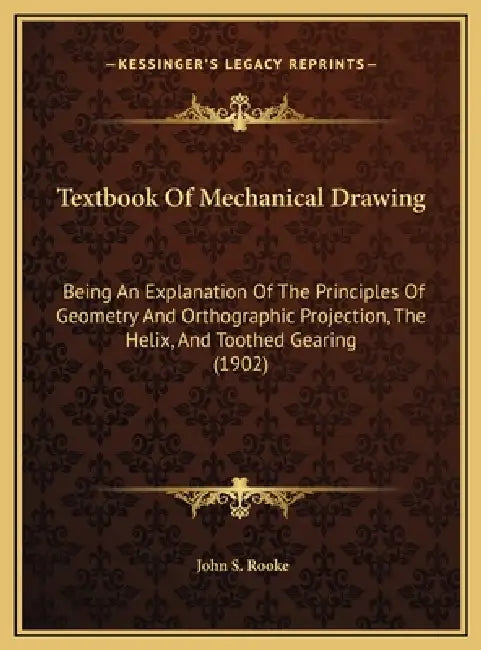 Textbook Of Mechanical Drawing: Being An Explanation Of The Principles Of Geometry And Orthographic Projection, The Helix, And Toothed Gearing (1902) by John S. Rooke