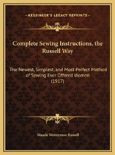Complete Sewing Instructions, the Russell Way: The Newest, Simplest, and Most Perfect Method of Sewing Ever Offered Women (1917) by Maude Westerman Russell