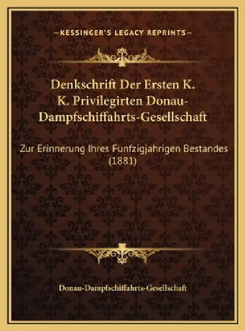 Denkschrift Der Ersten K. K. Privilegirten Donau-Dampfschiffahrts-Gesellschaft: Zur Erinnerung Ihres Funfzigjahrigen Bestandes (1881) by Donau-Dampfschiffahrts-Gesellschaft