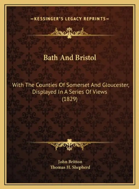 Bath And Bristol: With The Counties Of Somerset And Gloucester, Displayed In A Series Of Views (1829) by John Britton, Thomas H. Shepherd