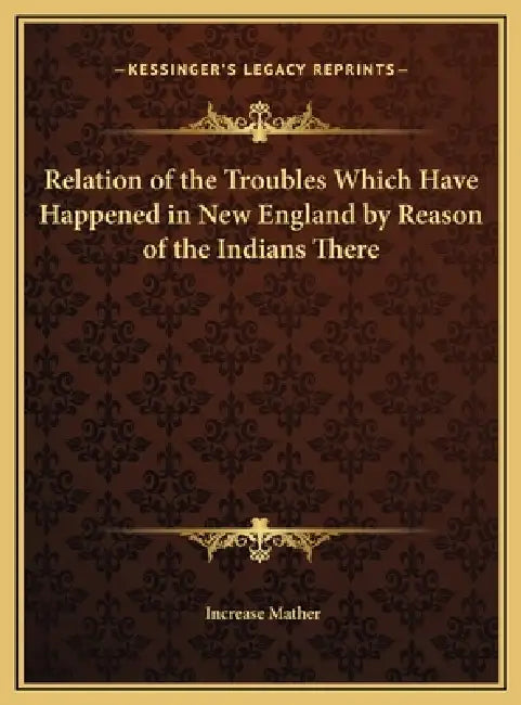 Relation of the Troubles Which Have Happened in New England by Reason of the Indians There by Increase Mather