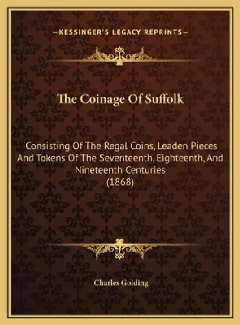 The Coinage Of Suffolk: Consisting Of The Regal Coins, Leaden Pieces And Tokens Of The Seventeenth, Eighteenth, And Nineteenth Centuries (1868 by Charles Golding