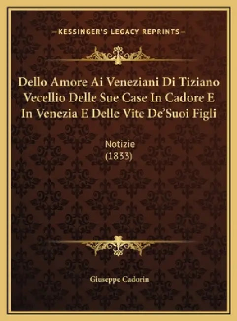 Dello Amore Ai Veneziani Di Tiziano Vecellio Delle Sue Case In Cadore E In Venezia E Delle Vite De'Suoi Figli: Notizie (1833) by Giuseppe Cadorin
