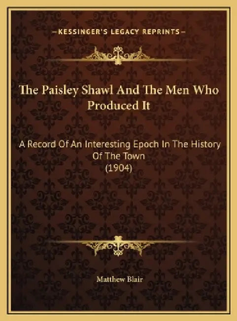 The Paisley Shawl And The Men Who Produced It: A Record Of An Interesting Epoch In The History Of The Town (1904) by Matthew Blair