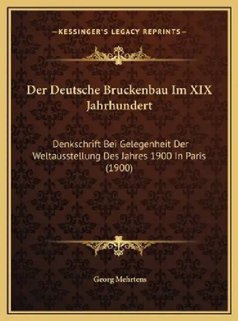 Der Deutsche Bruckenbau Im XIX Jahrhundert: Denkschrift Bei Gelegenheit Der Weltausstellung Des Jahres 1900 In Paris (1900) by Georg Mehrtens