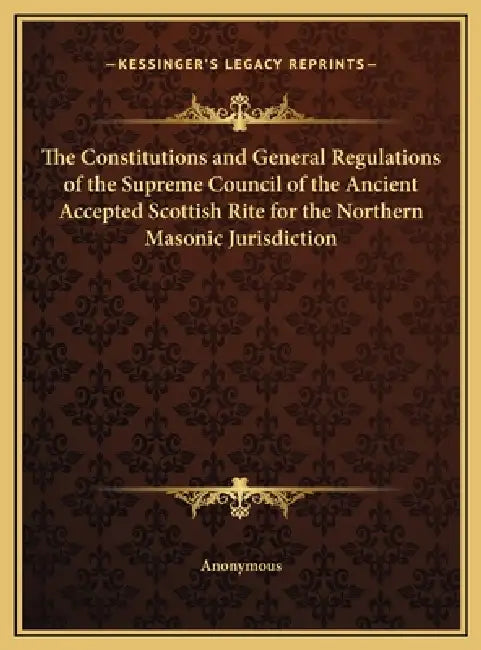 The Constitutions and General Regulations of the Supreme Council of the Ancient Accepted Scottish Rite for the Northern Masonic Jurisdiction by Anonymous