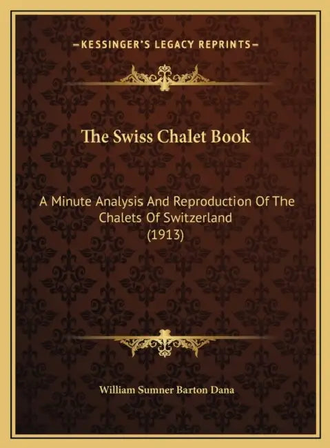 The Swiss Chalet Book: A Minute Analysis And Reproduction Of The Chalets Of Switzerland (1913) by William Sumner Barton Dana