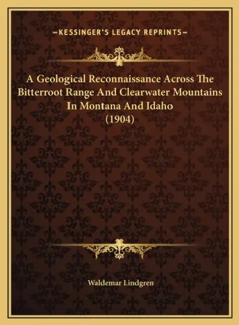 A Geological Reconnaissance Across The Bitterroot Range And Clearwater Mountains In Montana And Idaho (1904) by Waldemar Lindgren