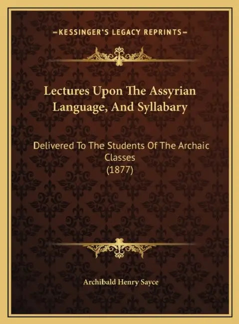 Lectures Upon The Assyrian Language, And Syllabary: Delivered To The Students Of The Archaic Classes (1877) by Archibald Henry Sayce