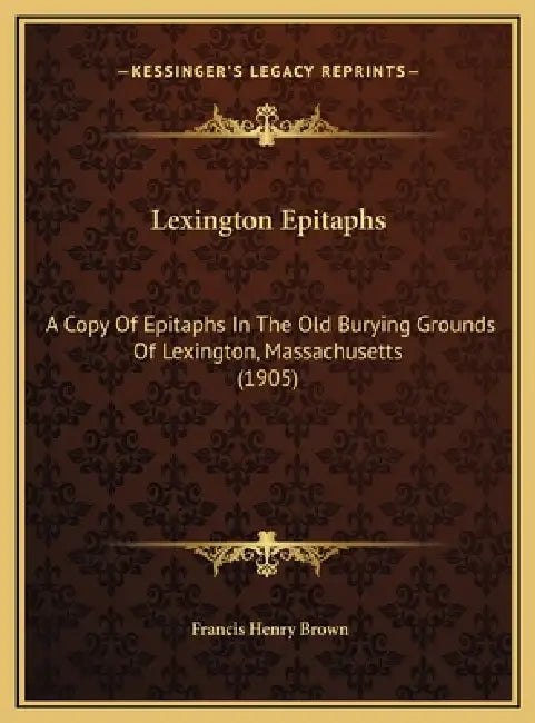 Lexington Epitaphs: A Copy Of Epitaphs In The Old Burying Grounds Of Lexington, Massachusetts (1905) by Francis Henry Brown