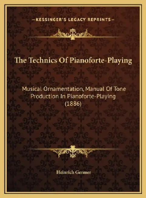 The Technics Of Pianoforte-Playing: Musical Ornamentation, Manual Of Tone Production In Pianoforte-Playing (1886) by Heinrich Germer