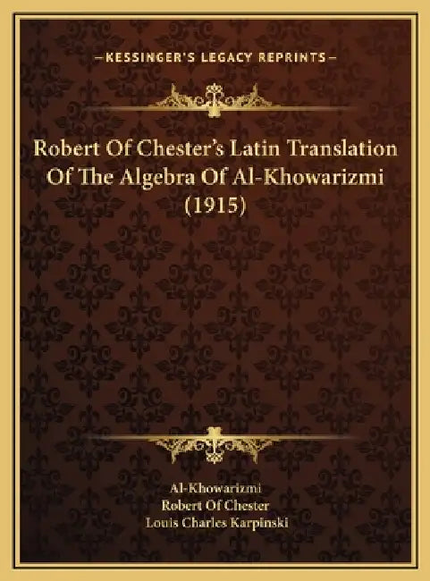Robert Of Chester's Latin Translation Of The Algebra Of Al-Khowarizmi (1915) by Al-Khowarizmi, Robert of Chester, Louis Charles Karpinski