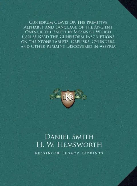Cuneorum Clavis Or The Primitive Alphabet and Language of the Ancient Ones of the Earth by Means of Which Can be Read the Cuneiform Inscriptions on th by Daniel Smith, H. W. Hemsworth