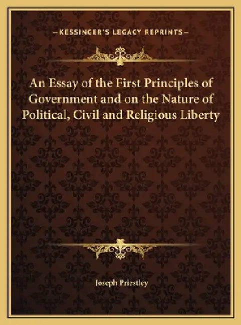 An Essay of the First Principles of Government and on the Nature of Political, Civil and Religious Liberty by Joseph Priestley