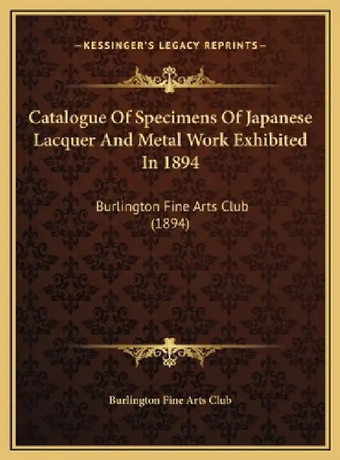 Catalogue Of Specimens Of Japanese Lacquer And Metal Work Exhibited In 1894: Burlington Fine Arts Club (1894) by Burlington Fine Arts Club