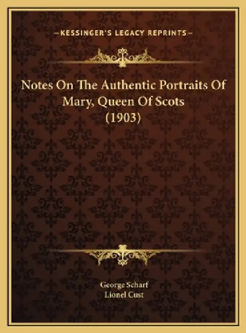 Notes On The Authentic Portraits Of Mary, Queen Of Scots (1903) by George Scharf, Lionel Cust