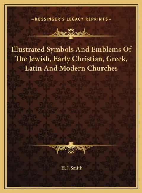 Illustrated Symbols And Emblems Of The Jewish, Early Christian, Greek, Latin And Modern Churches by H. J. Smith