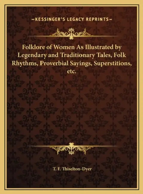 Folklore of Women As Illustrated by Legendary and Traditionary Tales, Folk Rhythms, Proverbial Sayings, Superstitions, etc. by T. F. Thiselton-Dyer