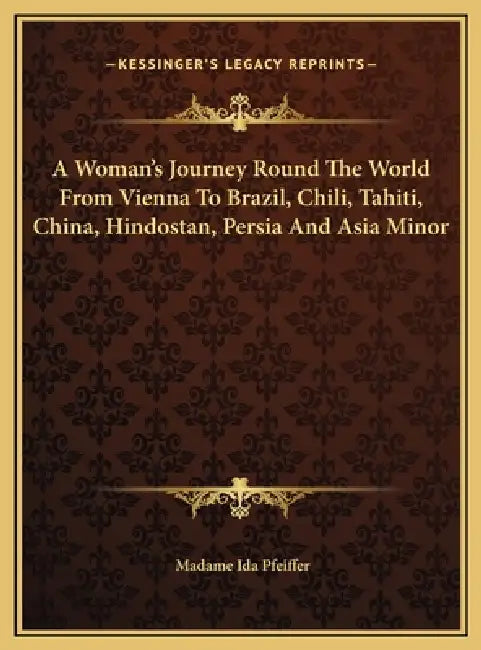 A Woman's Journey Round The World From Vienna To Brazil, Chili, Tahiti, China, Hindostan, Persia And Asia Minor by Madame Ida Pfeiffer