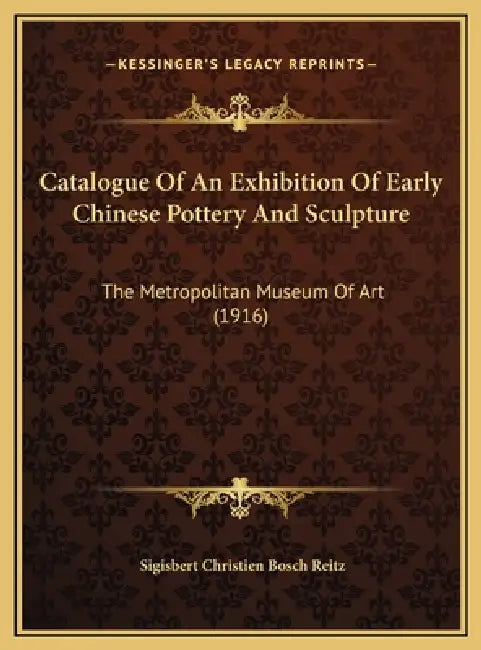 Catalogue Of An Exhibition Of Early Chinese Pottery And Sculpture: The Metropolitan Museum Of Art (1916) by Sigisbert Christien Bosch Reitz