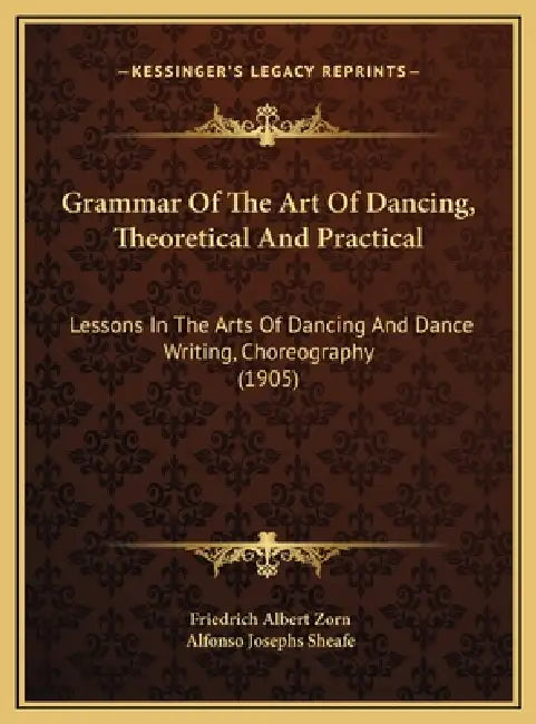 Grammar Of The Art Of Dancing, Theoretical And Practical: Lessons In The Arts Of Dancing And Dance Writing, Choreography (1905) by Friedrich Albert Zorn, Alfonso Josephs Sheafe