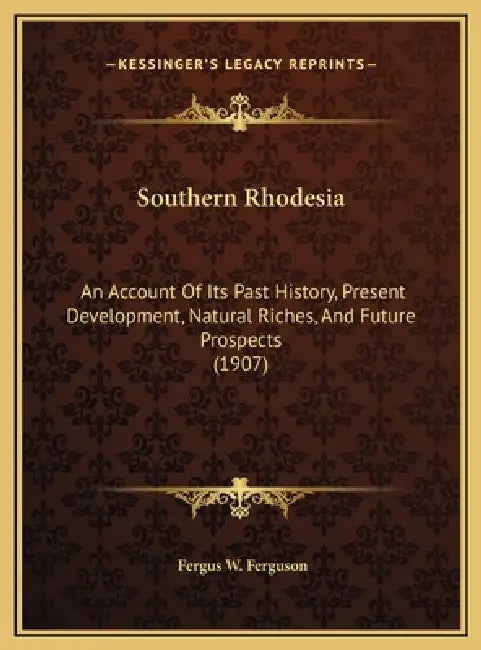 Southern Rhodesia: An Account Of Its Past History, Present Development, Natural Riches, And Future Prospects (1907) by Fergus W. Ferguson