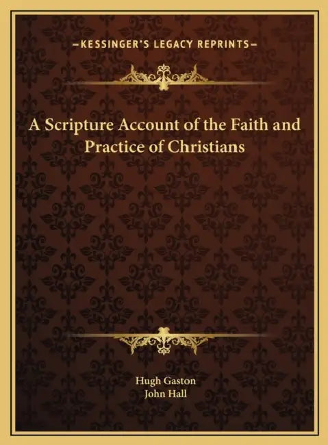 A Scripture Account of the Faith and Practice of Christians by Hugh Gaston, John Hall