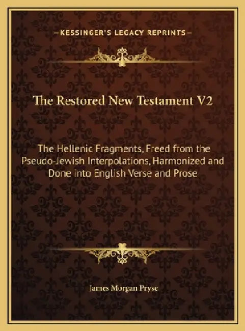The Restored New Testament V2: The Hellenic Fragments, Freed from the Pseudo-Jewish Interpolations, Harmonized and Done into English Verse and Prose by James Morgan Pryse