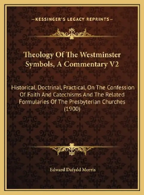 Theology Of The Westminster Symbols, A Commentary V2: Historical, Doctrinal, Practical, On The Confession Of Faith And Catechisms And The Related Form by Edward Dafydd Morris