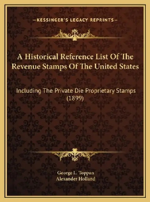 A Historical Reference List Of The Revenue Stamps Of The United States: Including The Private Die Proprietary Stamps (1899) by George L. Toppan, Alexander Holland