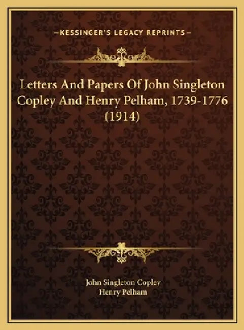 Letters And Papers Of John Singleton Copley And Henry Pelham, 1739-1776 (1914) by John Singleton Copley, Henry Pelham