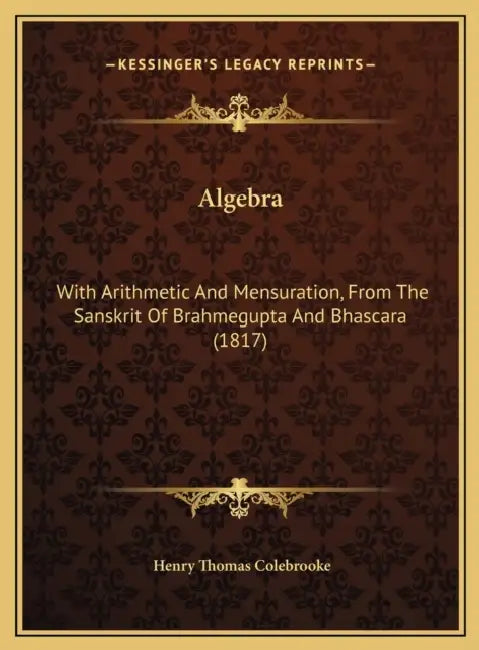 Algebra: With Arithmetic And Mensuration, From The Sanskrit Of Brahmegupta And Bhascara (1817) by Henry Thomas Colebrooke