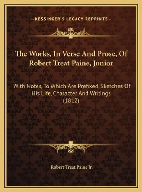 The Works, In Verse And Prose, Of Robert Treat Paine, Junior: With Notes, To Which Are Prefixed, Sketches Of His Life, Character And Writings (1812) by Jr. Paine Robert Treat