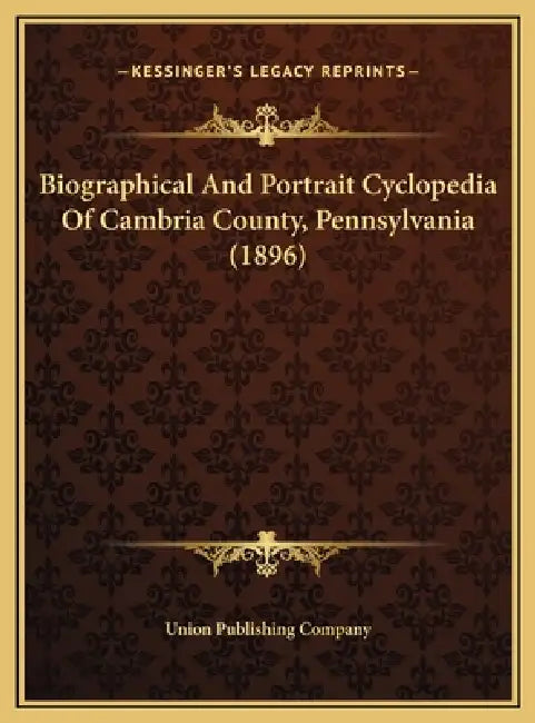 Biographical And Portrait Cyclopedia Of Cambria County, Pennsylvania (1896) by Union Publishing Company