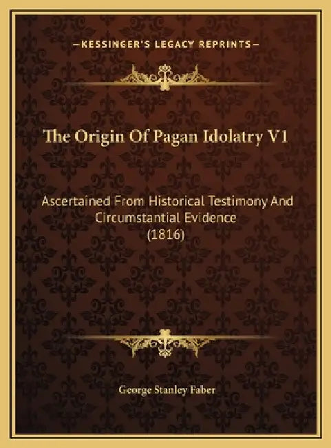 The Origin Of Pagan Idolatry V1: Ascertained From Historical Testimony And Circumstantial Evidence (1816) by George Stanley Faber