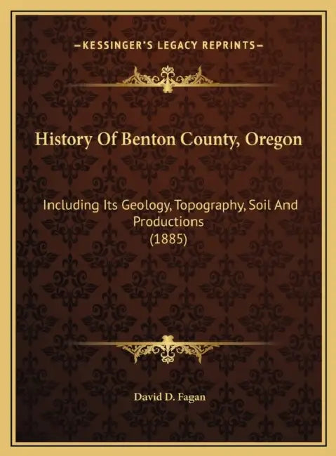 History Of Benton County, Oregon: Including Its Geology, Topography, Soil And Productions (1885) by David D. Fagan