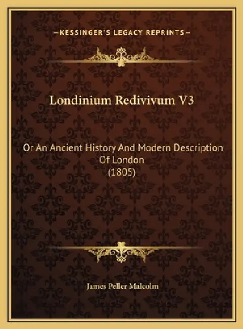 Londinium Redivivum V3: Or An Ancient History And Modern Description Of London (1805) by James Peller Malcolm