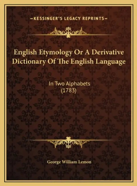 English Etymology Or A Derivative Dictionary Of The English Language: In Two Alphabets (1783) by George William Lemon