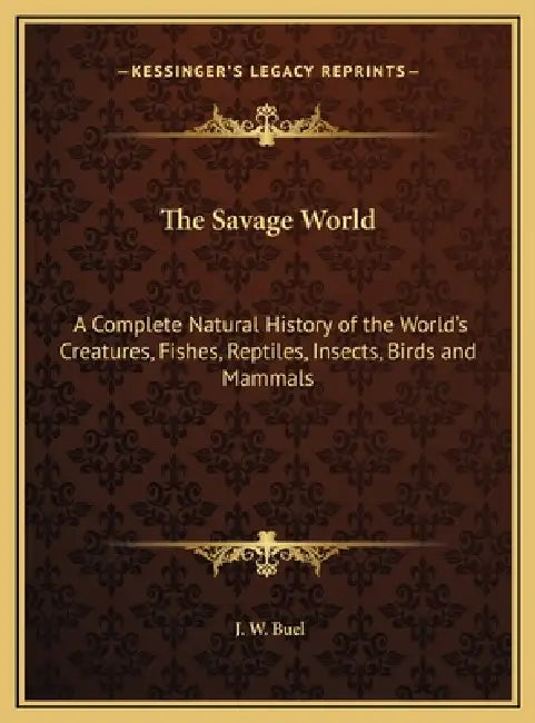 The Savage World: A Complete Natural History of the World's Creatures, Fishes, Reptiles, Insects, Birds and Mammals by J. W. Buel