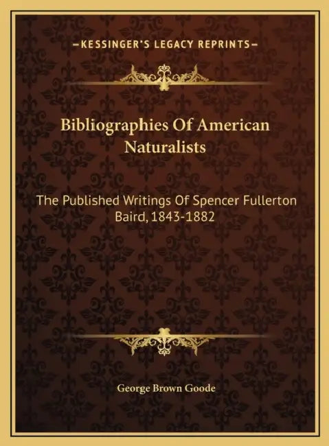 Bibliographies Of American Naturalists: The Published Writings Of Spencer Fullerton Baird, 1843-1882 by George Brown Goode