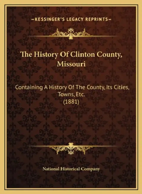The History Of Clinton County, Missouri: Containing A History Of The County, Its Cities, Towns, Etc. (1881) by National Historical Company